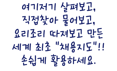 여기저기 살펴보고, 직접찾아 물어보고, 요리조리 따져보고 만든 세계 최초 \“채용지도\"!! 손쉽게 활용하세요.