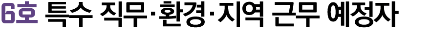 6호 특수 직무·환경·지역 근무 예정자 